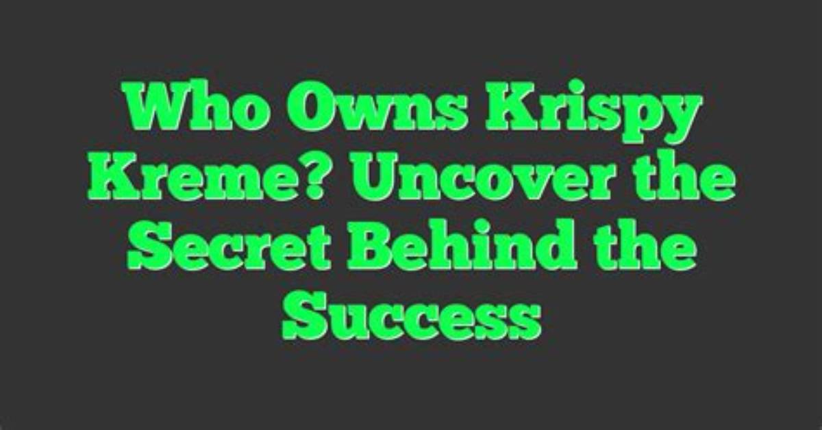 Uncover the Ownership Secrets of Krispy Kreme: an Eye-Opening Investigation