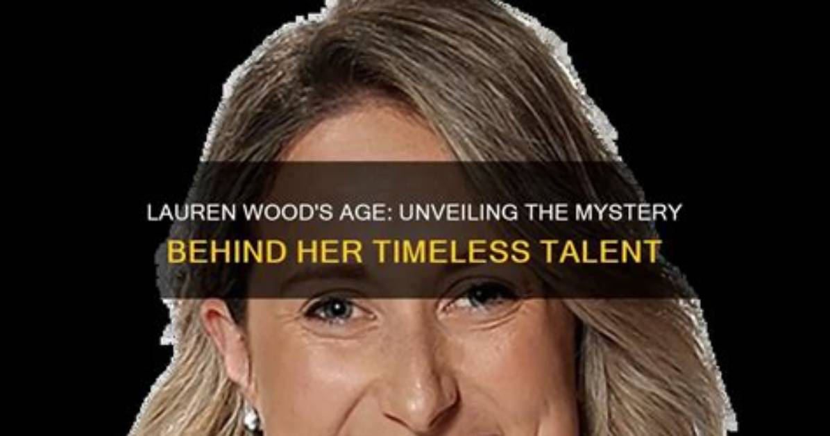 Unveiling the Mystery of Lauren Wood Age: a Deep Dive into Her Life